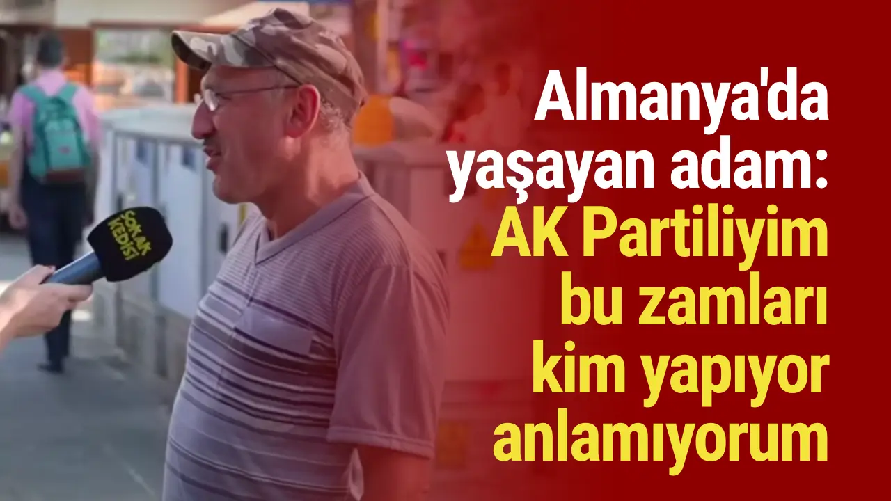 Almanya da yaşayan adam AK Partiliyim bu zamları kim yapıyor anlamıyorum