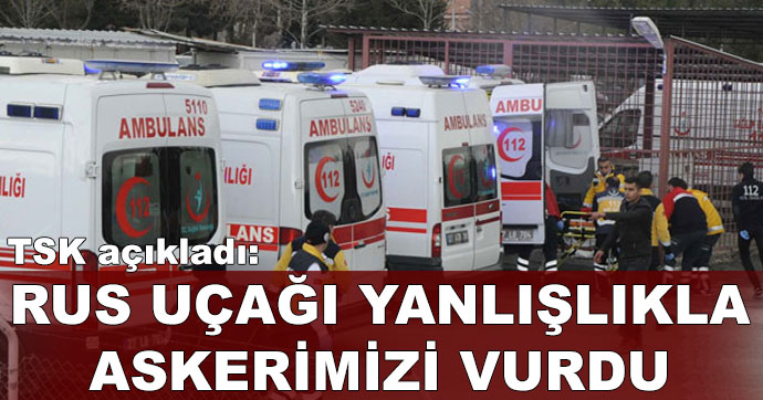 TSK: Rus uçağı 'yanlışlıkla' askerlerimizi vurdu