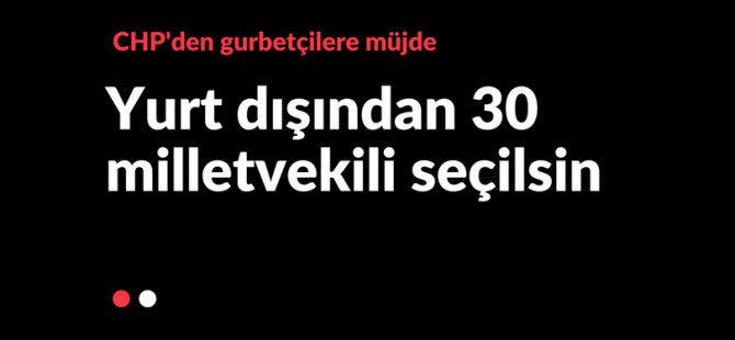 CHP’den yurt dışına 30 milletvekili teklifi