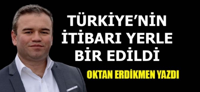 Türkiye’nin itibarı yerle bir edildi