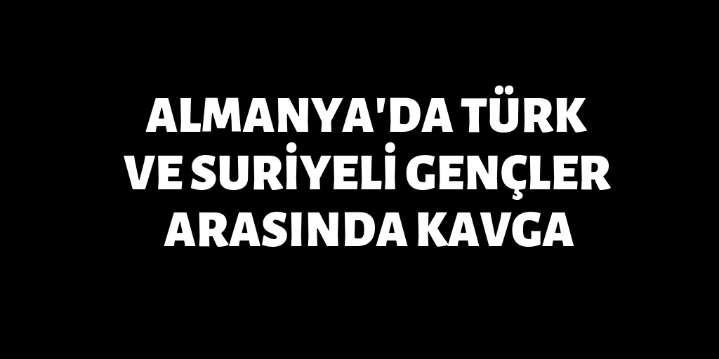 Almanya'da Türkler ve Suriyeliler arasında kavga