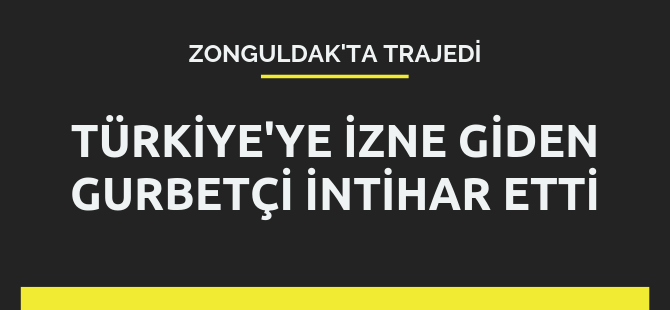 İzne giden gurbetçi intihar etti