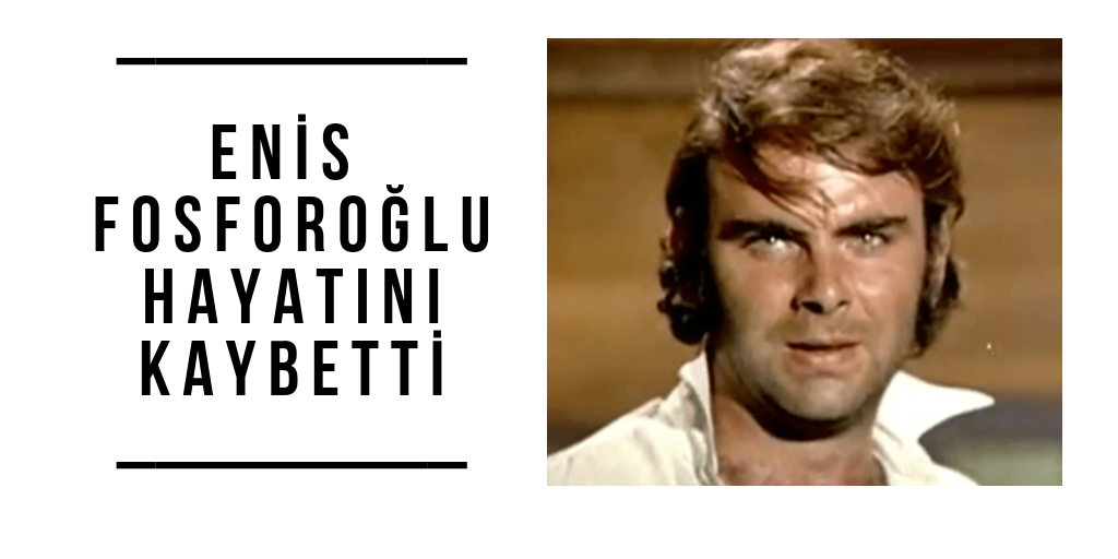 Enis Fosforoğlu hayatını kaybetti