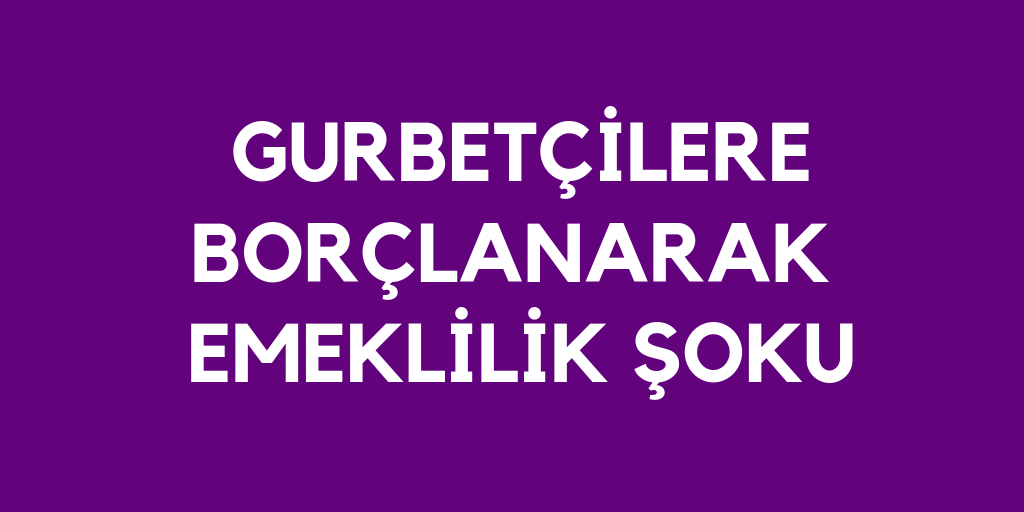 Gurbetçilere emeklilik şoku