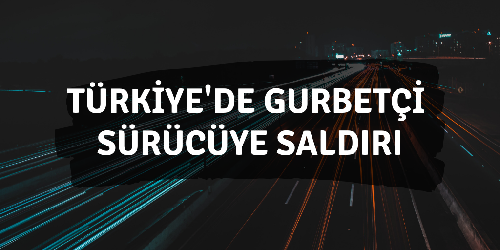 Gurbetçi sürücüye saldırı