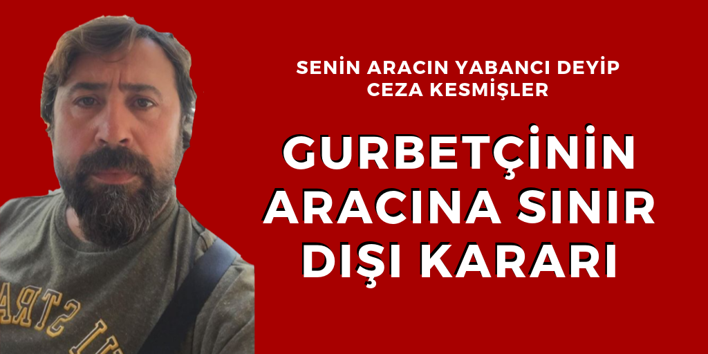 Gurbetçinin aracına sınır dışı kararı