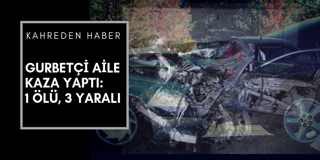 Gurbetçi aile kaza yaptı: 1 ölü, 3 yaralı