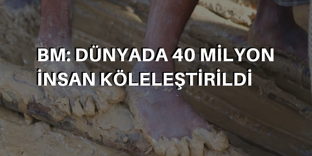 'Dünyada 40 milyon insan köleleştirildi'