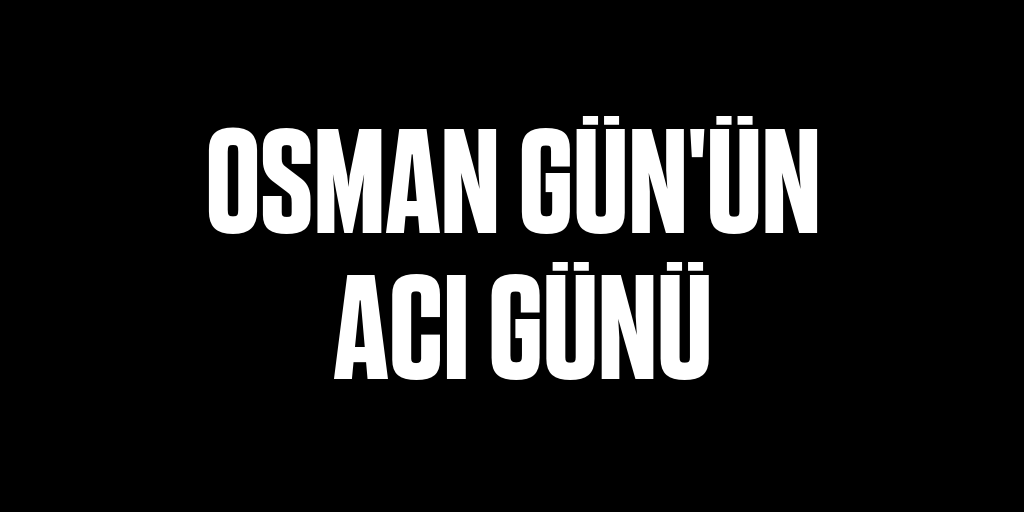 Osman Gün'ün acı günü