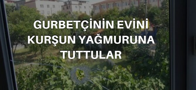 Gurbetçinin evine 15 kurşun sıkıldı