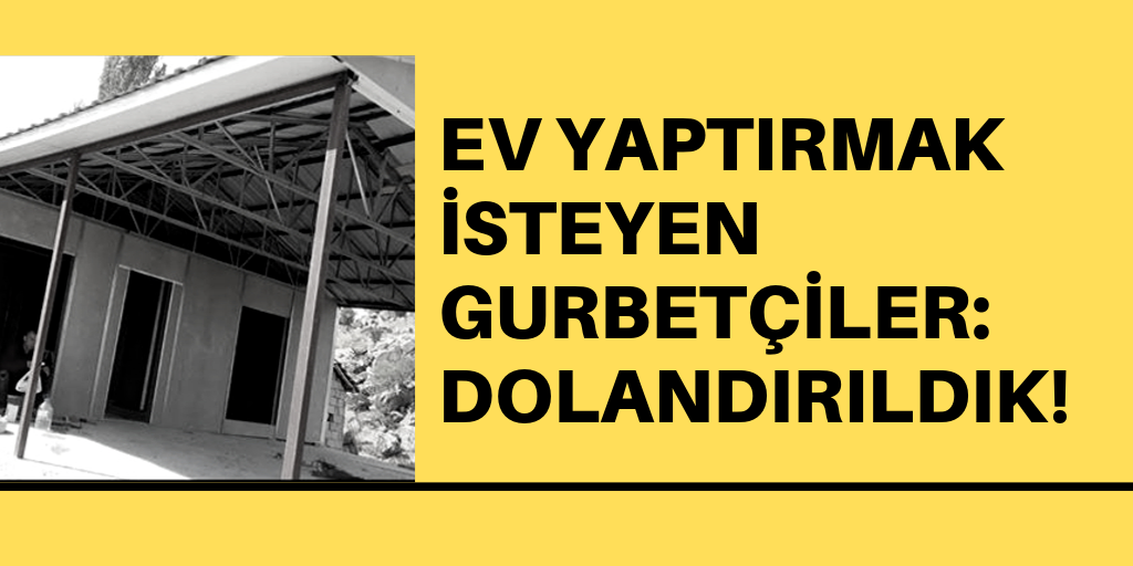 Ev yaptırmak isteyen gurbetçiler Dolandırıldık!