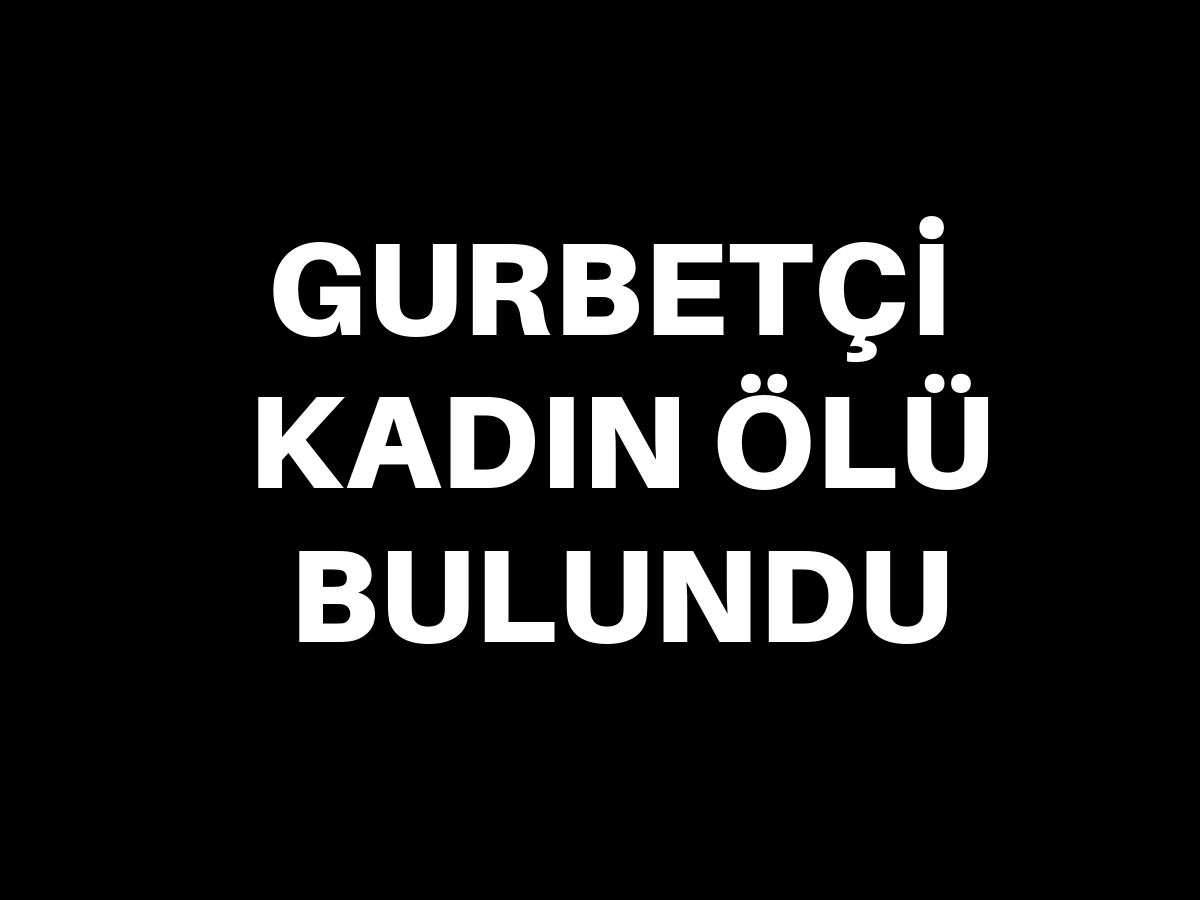 Gurbetçi kadın ölü bulundu