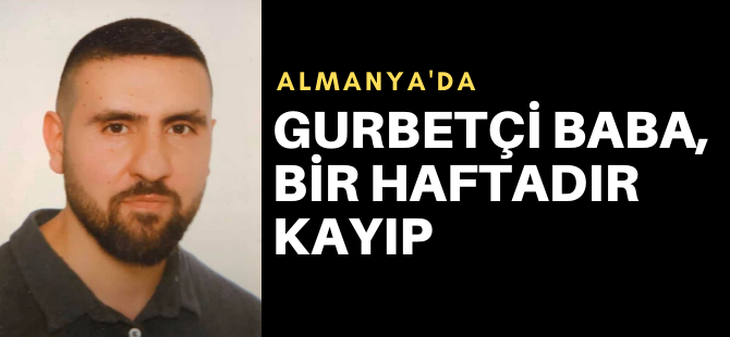 Gurbetçi babadan bir haftadır haber alınamıyor