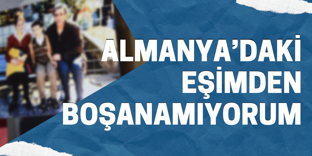'Almanya'daki eşimden boşanamıyorum'