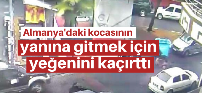 Almanya'daki kocasının yanına gitmek için yeğenini kaçırttı