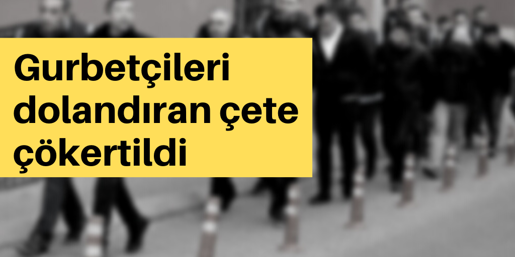 Gurbetçileri dolandıran çete çökertildi
