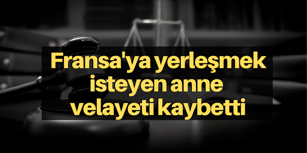 Fransa'ya yerleşmek istedi, velayeti kaybetti