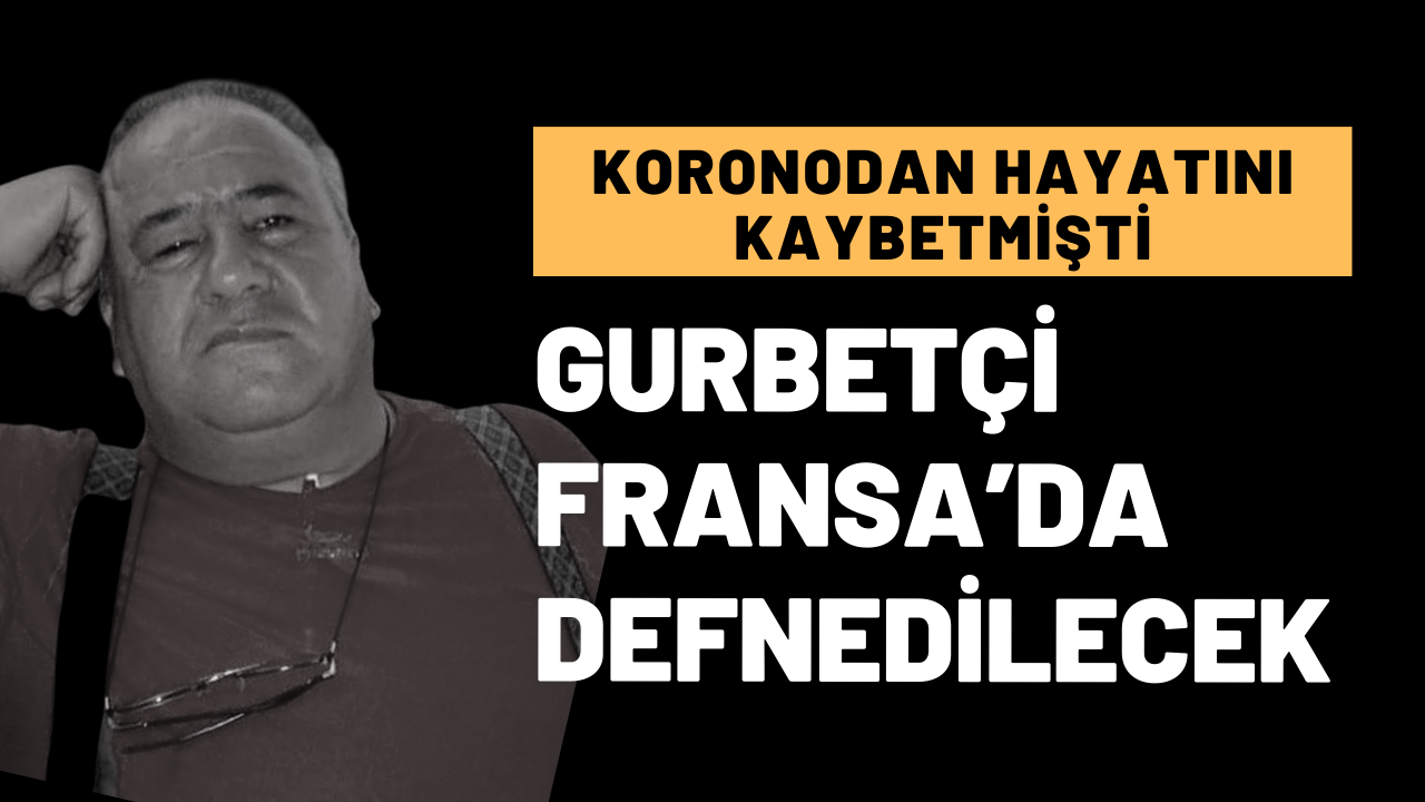 Korona kurbanı gurbetçi Fransa’da defnedilecek