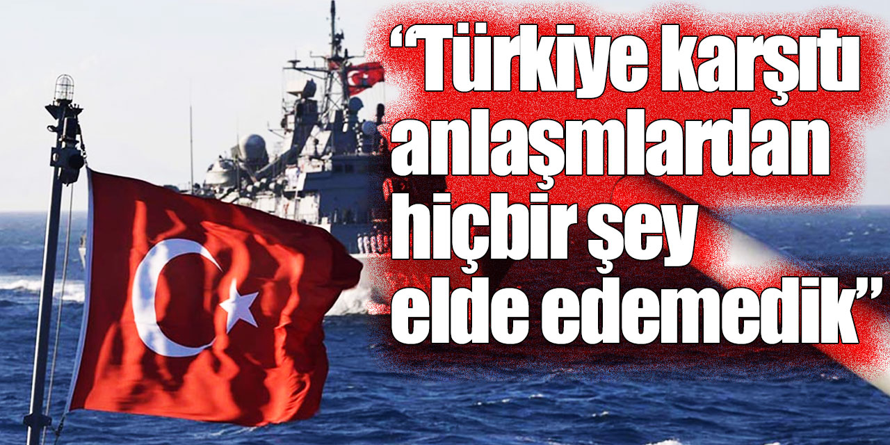 "Türkiye karşıtı anlaşmalardan hiçbir şey elde edemedik"