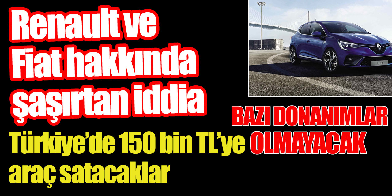 Fiat ve Renault hakkında bomba iddia: Türkiye'de 150 bin TL'ye sıfır araç satacaklar