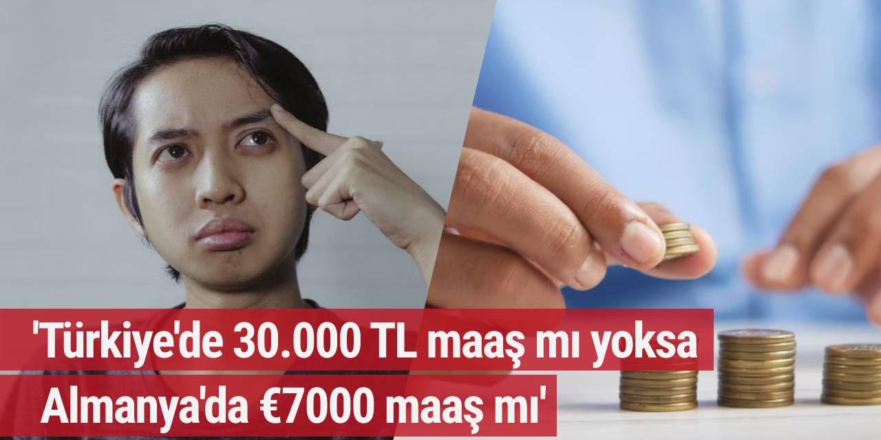 'Türkiye'de 30.000 TL maaş mı, Almanya'da €7000 maaş mı'