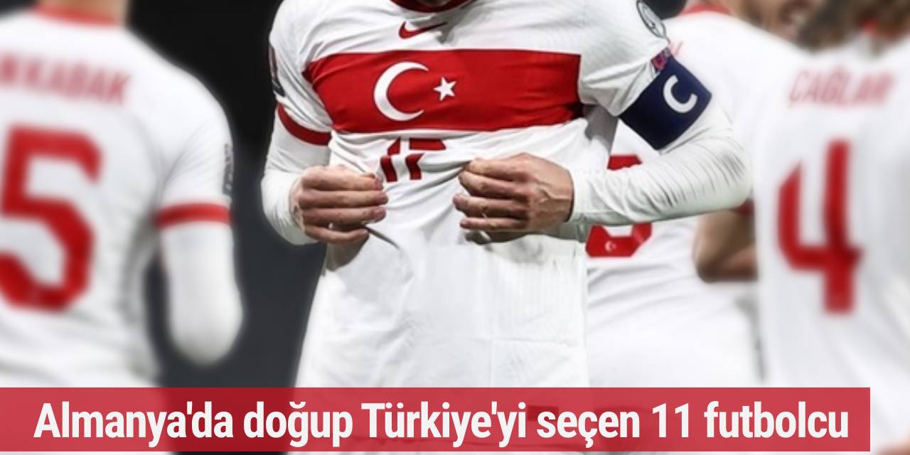 Almanya’da doğup Türkiye’yi seçen 11 futbolcu