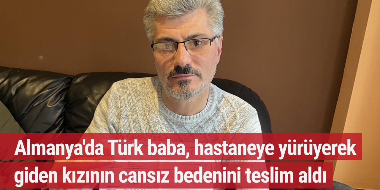 Almanya'da Türk baba, hastaneye yürüyerek giden kızının cansız bedenini teslim aldı