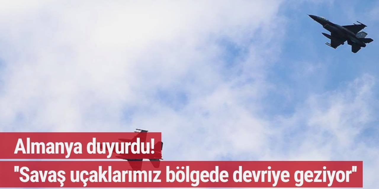 Almanya duyurdu: Savaş uçaklarımız bölgede devriye geziyor