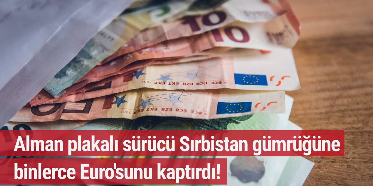 Alman plakalı sürücü Sırbistan gümrüğüne binlerce Euro'sunu kaptırdı!