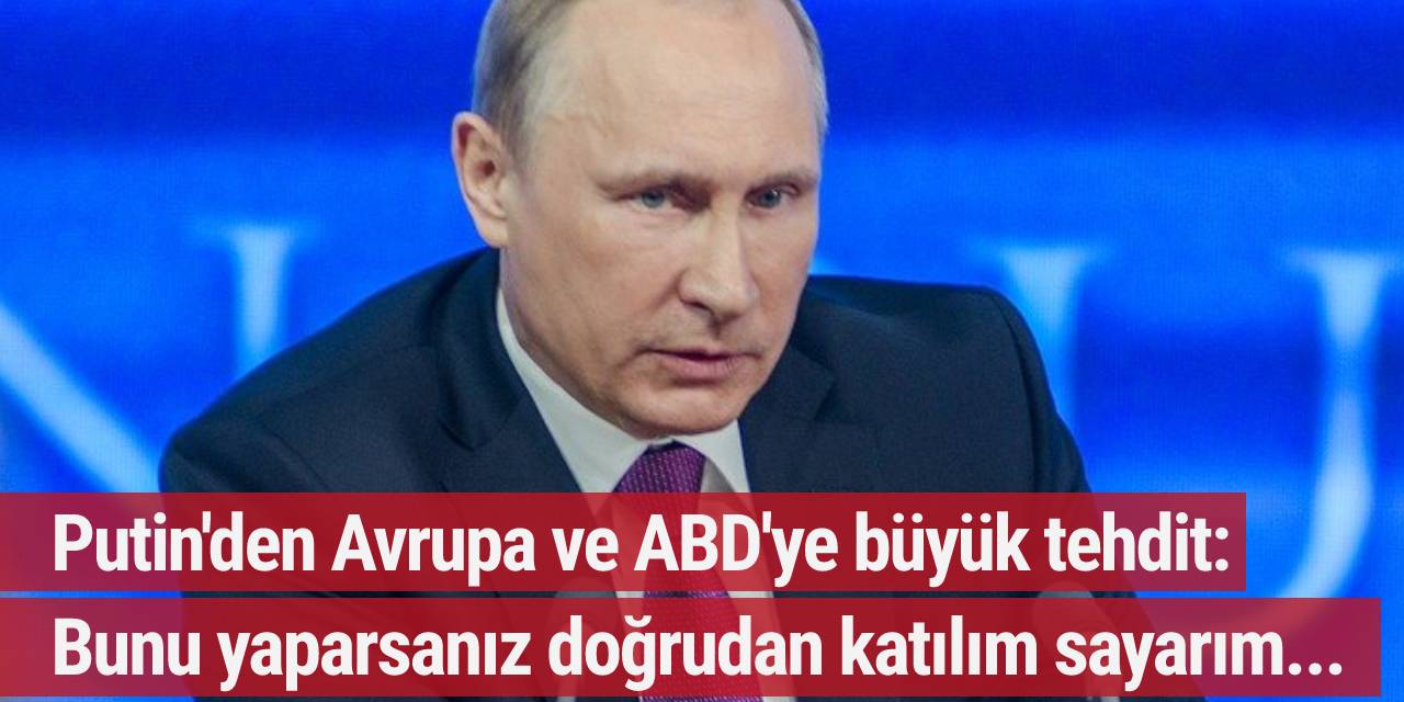Putin'den Avrupa ve ABD'ye büyük tehdit: Bunu yaparsanız doğrudan katılım sayarım...