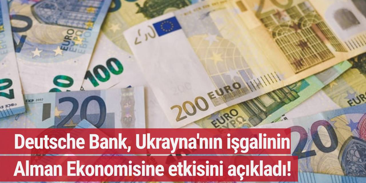Deutsche Bank, Ukrayna'nın işgalinin Alman ekonomisine etkisini açıkladı!