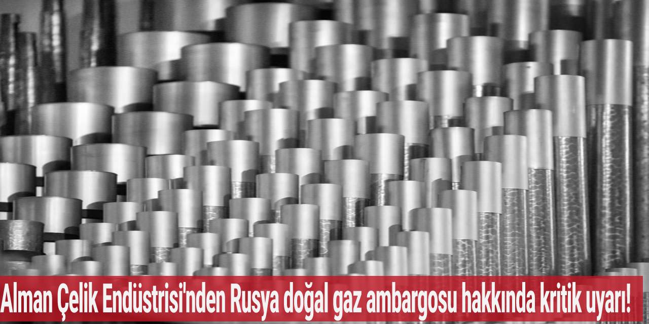 Alman Çelik Endüstrisi'nden Rusya doğal gaz ambargosu hakkında kritik uyarı!