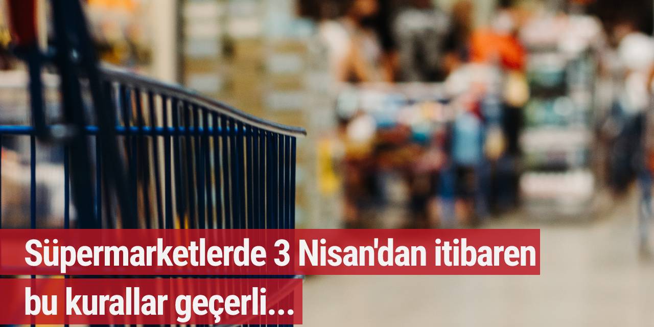 Süpermarketlerde 3 Nisan'dan itibaren bu kurallar geçerli...