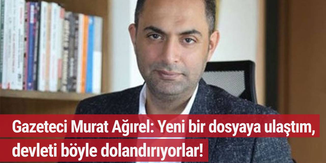 Gazeteci Murat Ağırel: Yeni bir dosyaya ulaştım, devleti böyle dolandırıyorlar!