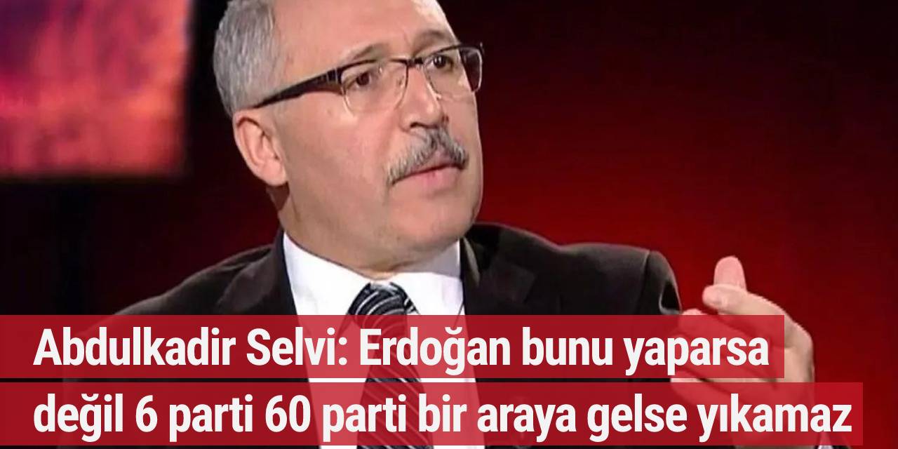 Abdulkadir Selvi: Erdoğan bunu yaparsa değil 6 parti 60 parti bir araya gelse yıkamaz