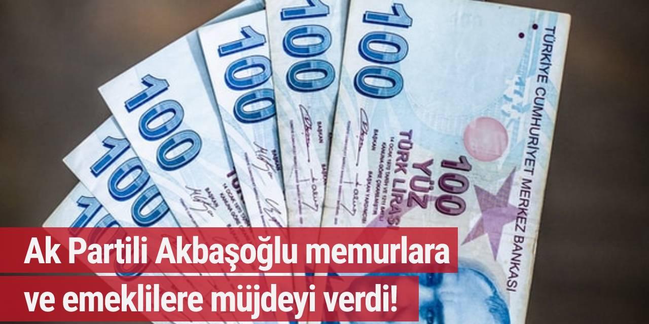 Ak Partili Akbaşoğlu memur ve emeklilere müjdeyi verdi!