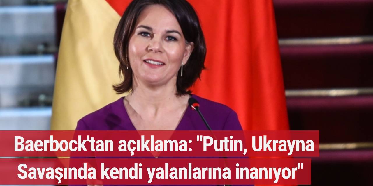 Baerbock: "Putin, Ukrayna savaşında kendi yalanlarına inanıyor"