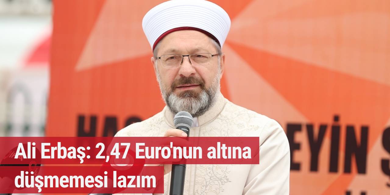 Ali Erbaş: 2,47 Euro'nun altına düşmemesi lazım