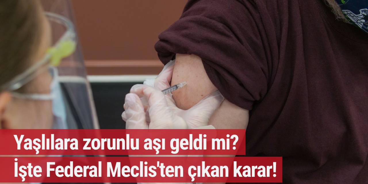 Yaşlılara zorunlu aşı geldi mi? İşte Federal Meclis'ten çıkan karar!