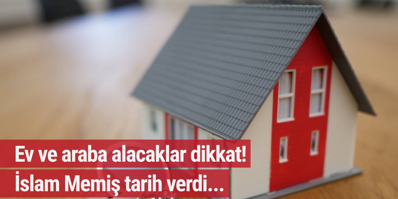 Ev ve araba alacaklar dikkat! İslam Memiş tarih verdi...