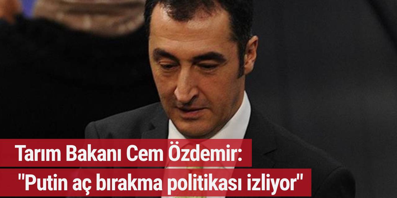 Tarım Bakanı Cem Özdemir:  Putin aç bırakma politikası izliyor