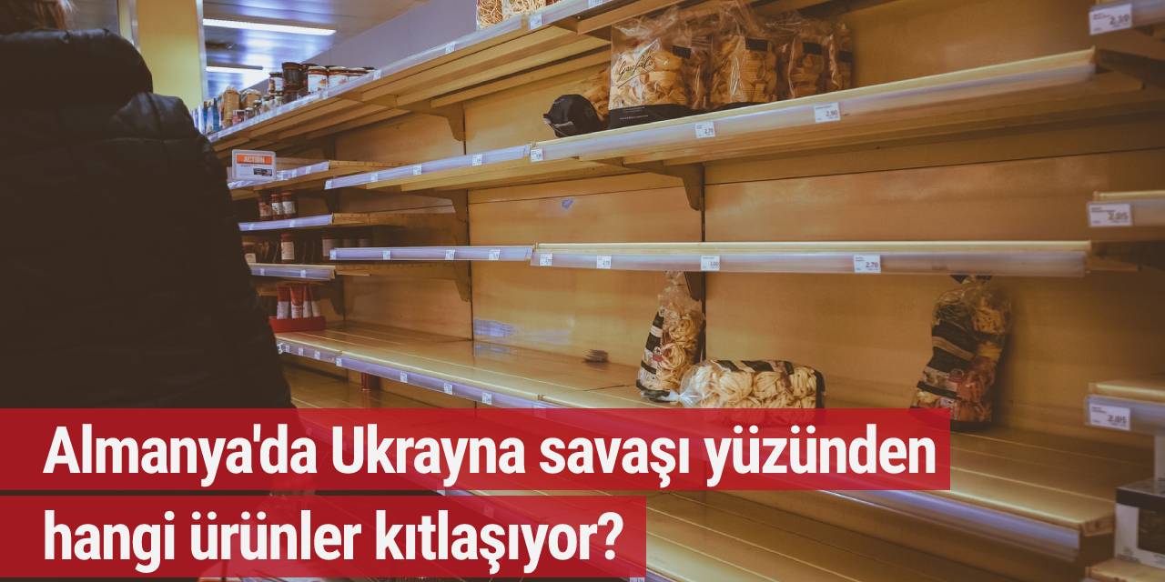 Almanya'da Ukrayna Savaşı yüzünden hangi ürünler kıtlaşıyor?