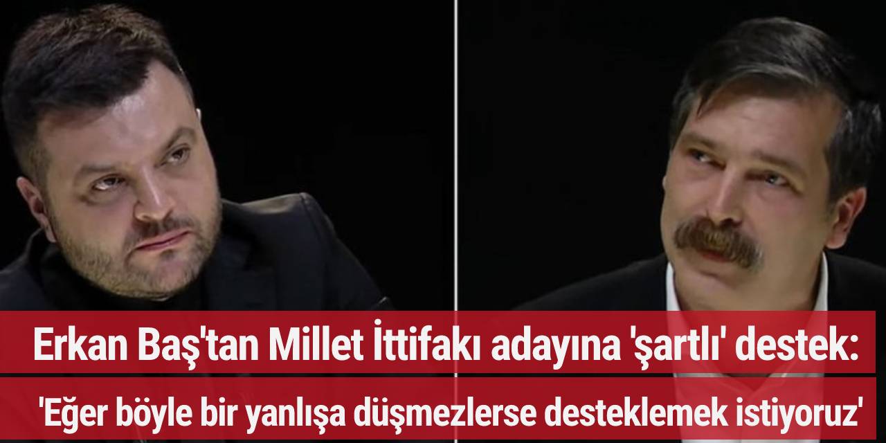 Erkan Baş'tan Millet İttifakı adayına 'şartlı' destek: 'Eğer böyle bir yanlışa düşmezlerse desteklemek istiyoruz'