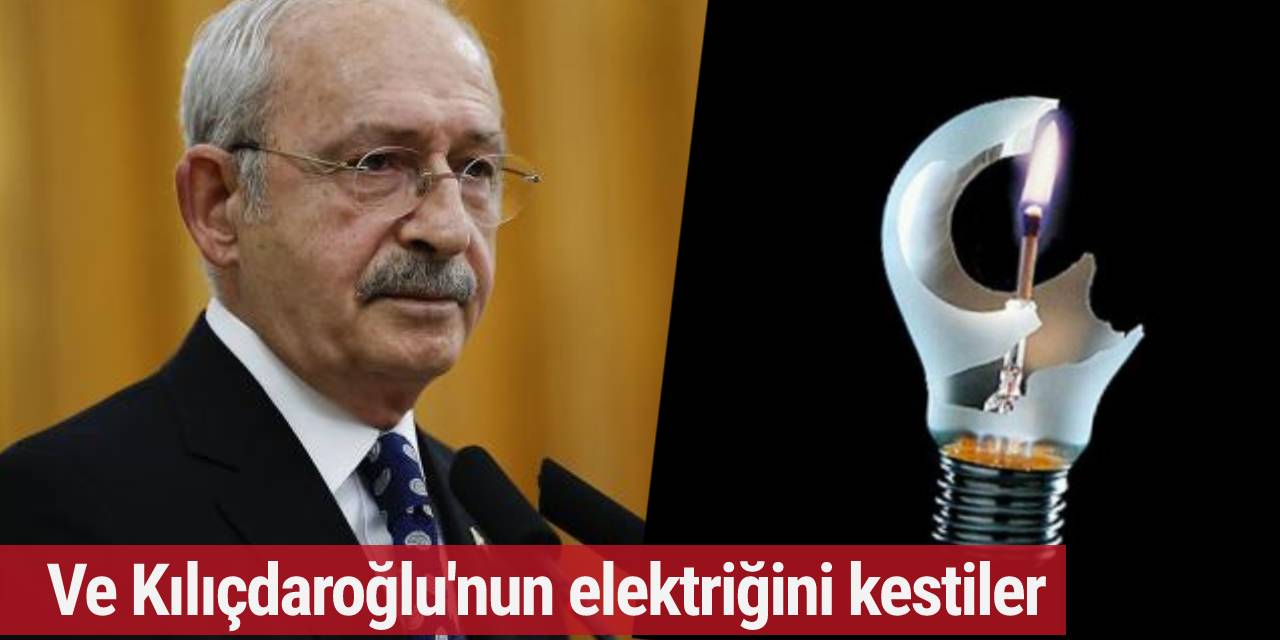 Ve Kılıçdaroğlu'nun elektriğini kestiler