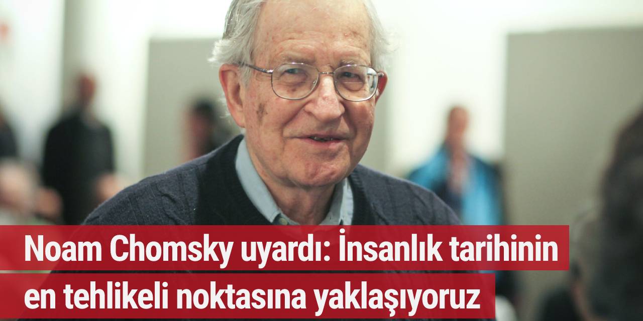 Noam Chomsky uyardı: İnsanlık tarihinin en tehlikeli noktasına yaklaşıyoruz
