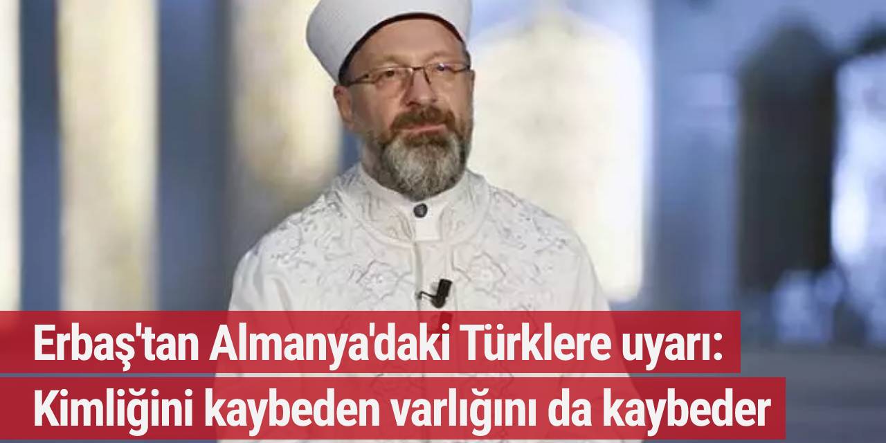 Erbaş'tan Almanya'daki Türklere uyarı: Kimliğini kaybeden varlığını da kaybeder