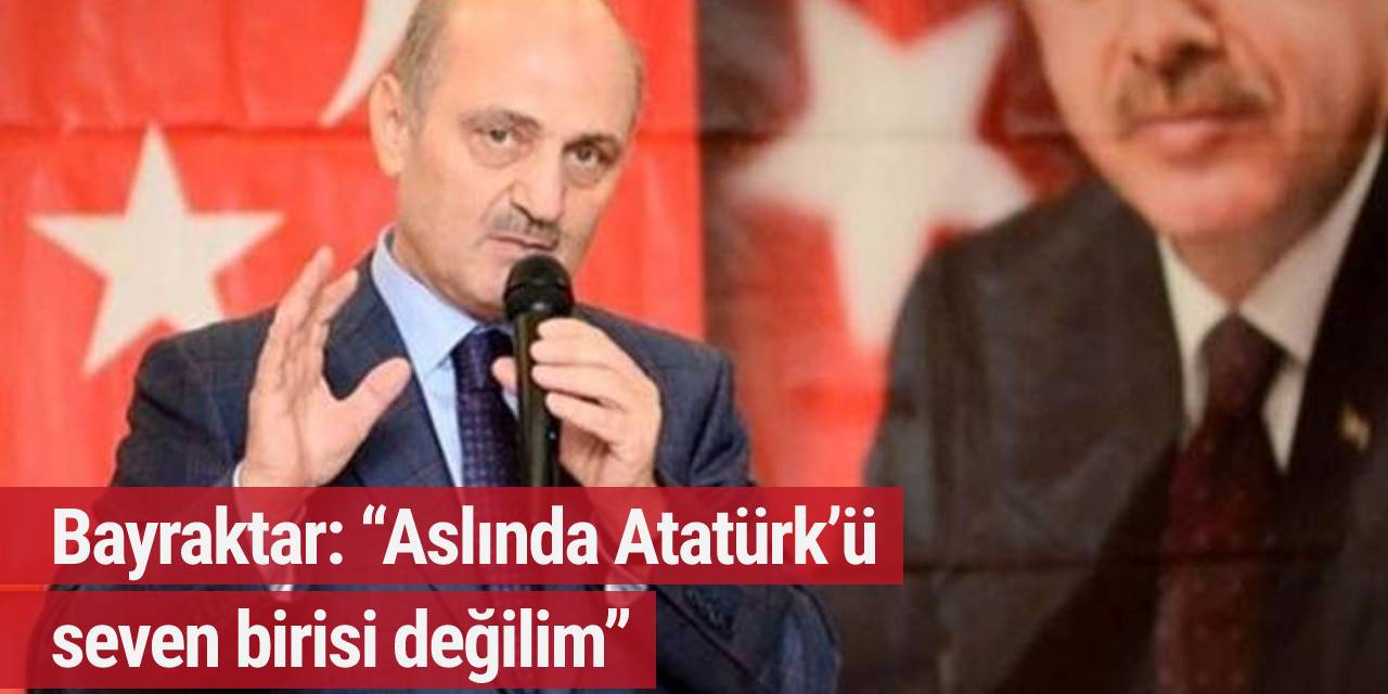 Bayraktar: “Aslında Atatürk’ü seven birisi değilim”