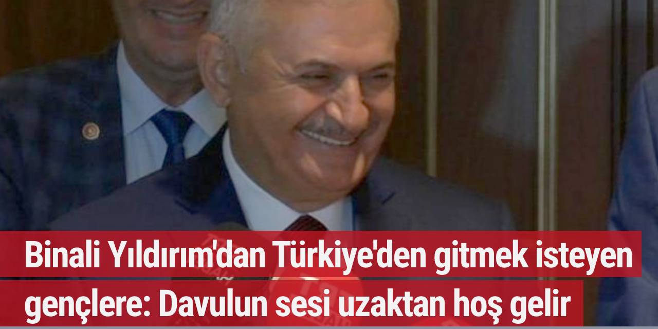Binali Yıldırım'dan Türkiye'den gitmek isteyen gençlere: Davulun sesi uzaktan hoş gelir