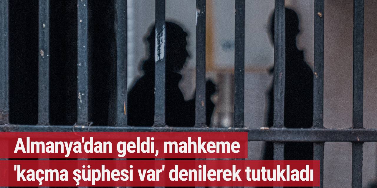 Almanya'dan geldi, mahkeme 'kaçma şüphesi var' denilerek tutukladı