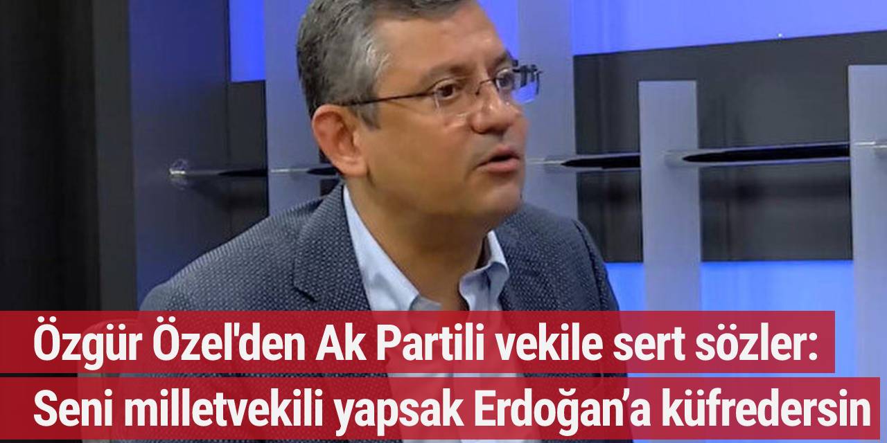 Özgür Özel'den Ak Partili vekile sert sözler: Seni milletvekili yapsak Erdoğan’a küfredersin